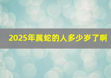 2025年属蛇的人多少岁了啊