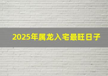 2025年属龙入宅最旺日子