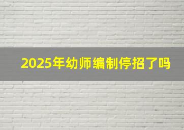 2025年幼师编制停招了吗