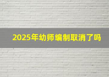 2025年幼师编制取消了吗