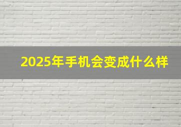 2025年手机会变成什么样