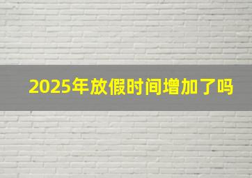 2025年放假时间增加了吗