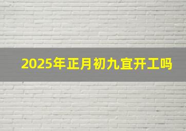 2025年正月初九宜开工吗