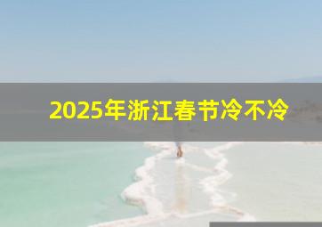 2025年浙江春节冷不冷