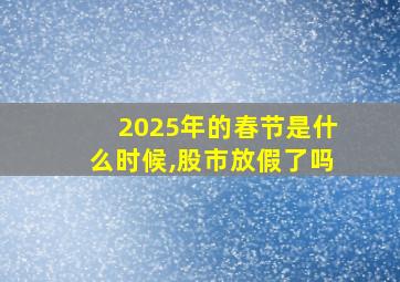 2025年的春节是什么时候,股市放假了吗