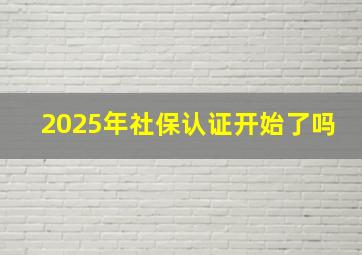 2025年社保认证开始了吗