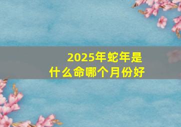 2025年蛇年是什么命哪个月份好