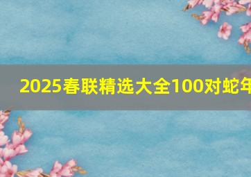 2025春联精选大全100对蛇年