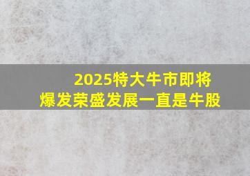 2025特大牛市即将爆发荣盛发展一直是牛股