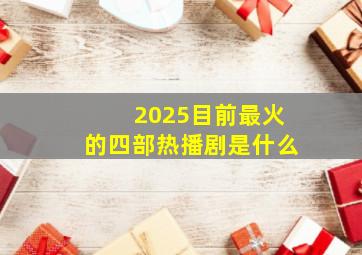 2025目前最火的四部热播剧是什么