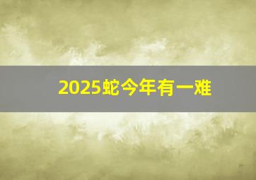 2025蛇今年有一难