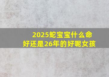 2025蛇宝宝什么命好还是26年的好呢女孩