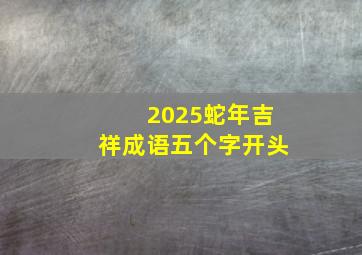 2025蛇年吉祥成语五个字开头