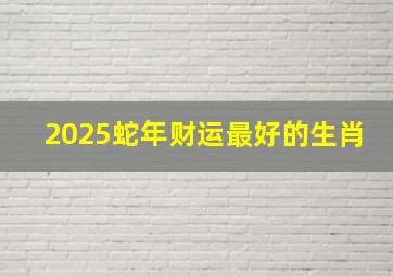 2025蛇年财运最好的生肖