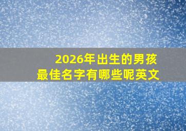 2026年出生的男孩最佳名字有哪些呢英文