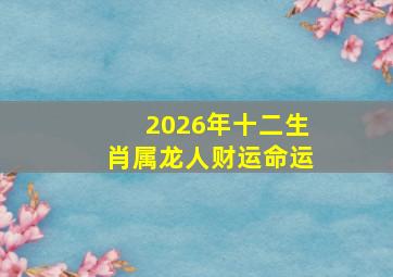 2026年十二生肖属龙人财运命运