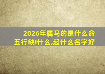 2026年属马的是什么命五行缺I什么,起什么名字好