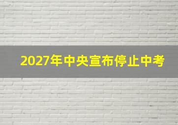 2027年中央宣布停止中考