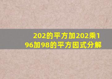 202的平方加202乘196加98的平方因式分解