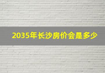 2035年长沙房价会是多少