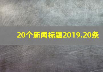 20个新闻标题2019.20条