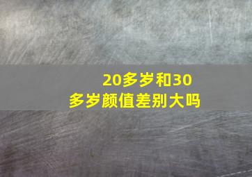 20多岁和30多岁颜值差别大吗