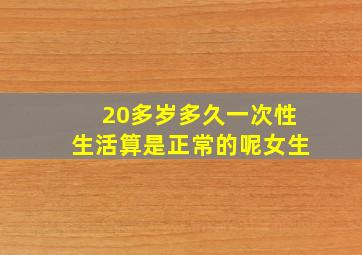 20多岁多久一次性生活算是正常的呢女生