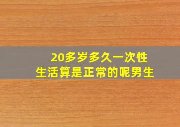 20多岁多久一次性生活算是正常的呢男生