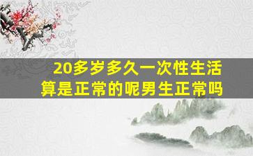 20多岁多久一次性生活算是正常的呢男生正常吗