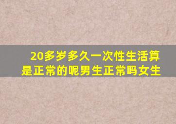 20多岁多久一次性生活算是正常的呢男生正常吗女生