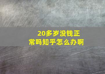 20多岁没钱正常吗知乎怎么办啊