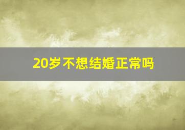 20岁不想结婚正常吗