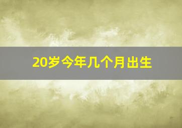 20岁今年几个月出生