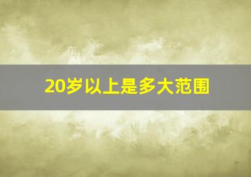 20岁以上是多大范围