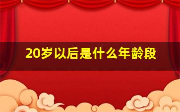 20岁以后是什么年龄段