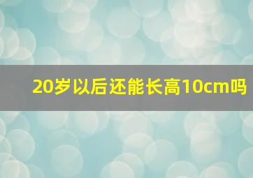 20岁以后还能长高10cm吗