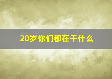 20岁你们都在干什么