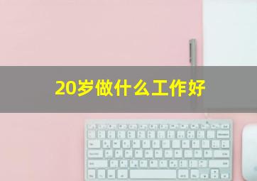 20岁做什么工作好