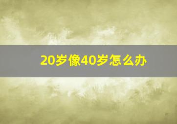 20岁像40岁怎么办