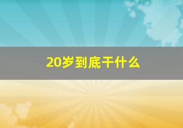 20岁到底干什么