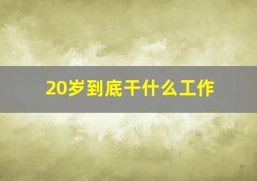 20岁到底干什么工作