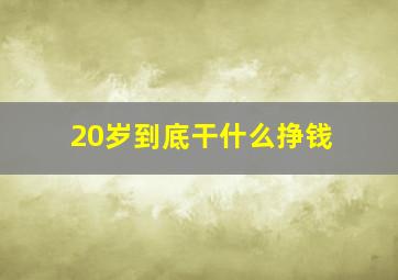 20岁到底干什么挣钱