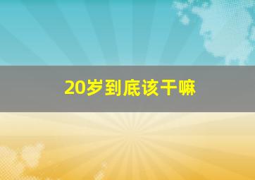 20岁到底该干嘛