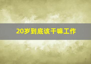 20岁到底该干嘛工作