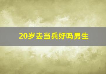 20岁去当兵好吗男生