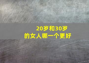 20岁和30岁的女人哪一个更好