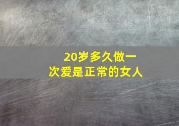 20岁多久做一次爱是正常的女人