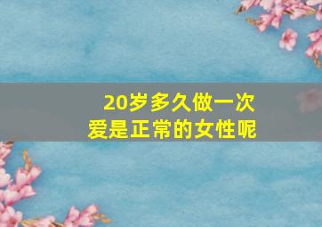 20岁多久做一次爱是正常的女性呢