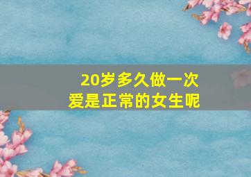 20岁多久做一次爱是正常的女生呢