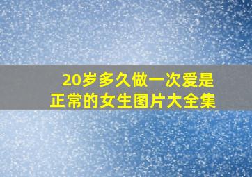 20岁多久做一次爱是正常的女生图片大全集